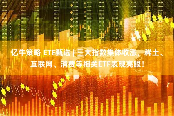 亿牛策略 ETF甄选 | 三大指数集体收涨，稀土、互联网、消费等相关ETF表现亮眼！