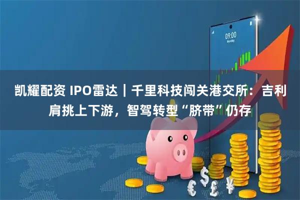 凯耀配资 IPO雷达｜千里科技闯关港交所：吉利肩挑上下游，智驾转型“脐带”仍存