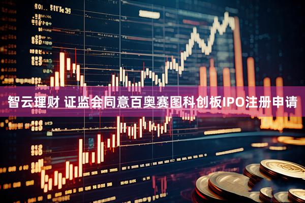 智云理财 证监会同意百奥赛图科创板IPO注册申请