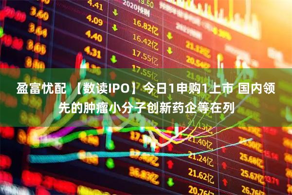 盈富忧配 【数读IPO】今日1申购1上市 国内领先的肿瘤小分子创新药企等在列