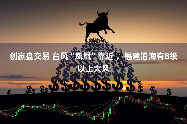创赢盘交易 台风“凤凰”靠近 ，福建沿海有8级以上大风