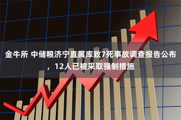 金牛所 中储粮济宁直属库致7死事故调查报告公布，12人已被采取强制措施