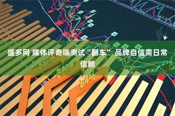 盛多网 媒体评奇瑞测试“翻车” 品牌自信需日常信赖