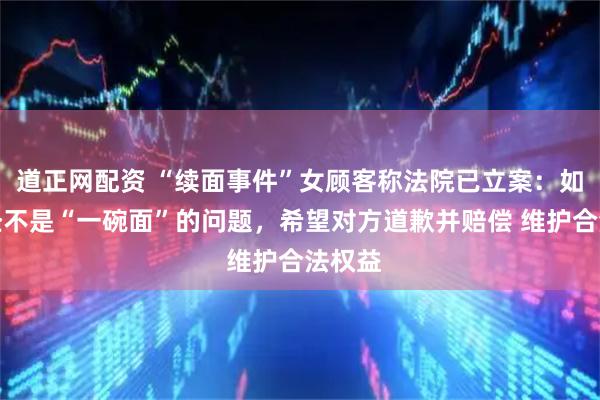 道正网配资 “续面事件”女顾客称法院已立案：如今已经不是“一碗面”的问题，希望对方道歉并赔偿 维护合法权益