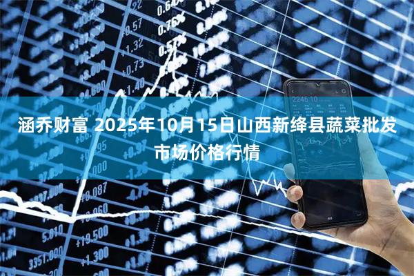 涵乔财富 2025年10月15日山西新绛县蔬菜批发市场价格行情