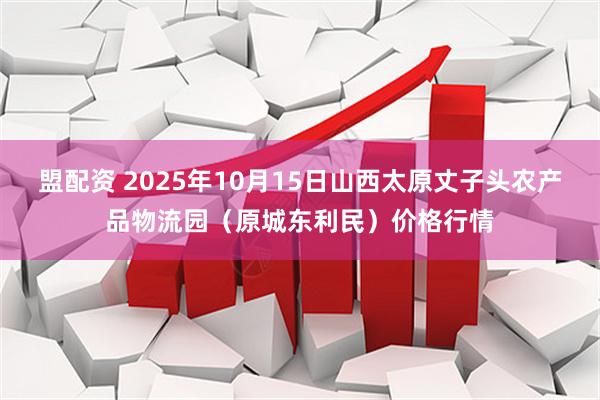 盟配资 2025年10月15日山西太原丈子头农产品物流园（原城东利民）价格行情