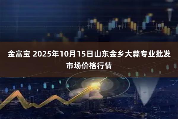 金富宝 2025年10月15日山东金乡大蒜专业批发市场价格行情