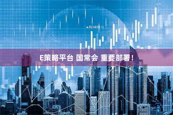 E策略平台 国常会 重要部署！