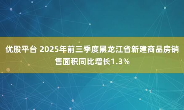 优股平台 2025年前三季度黑龙江省新建商品房销售面积同比增长1.3%