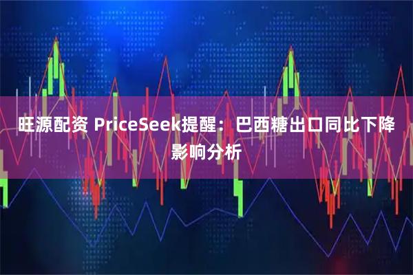 旺源配资 PriceSeek提醒：巴西糖出口同比下降影响分析