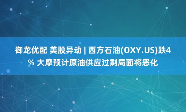 御龙优配 美股异动 | 西方石油(OXY.US)跌4% 大摩预计原油供应过剩局面将恶化