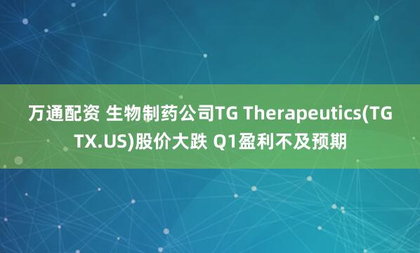万通配资 生物制药公司TG Therapeutics(TGTX.US)股价大跌 Q1盈利不及预期