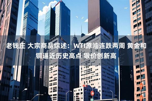老钱庄 大宗商品综述：WTI原油连跌两周 黄金和铜逼近历史高点 银价创新高