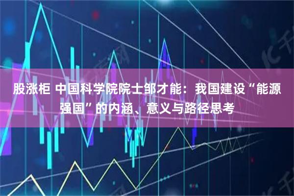 股涨柜 中国科学院院士邹才能：我国建设“能源强国”的内涵、意义与路径思考