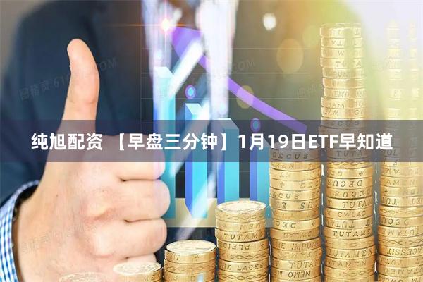 纯旭配资 【早盘三分钟】1月19日ETF早知道