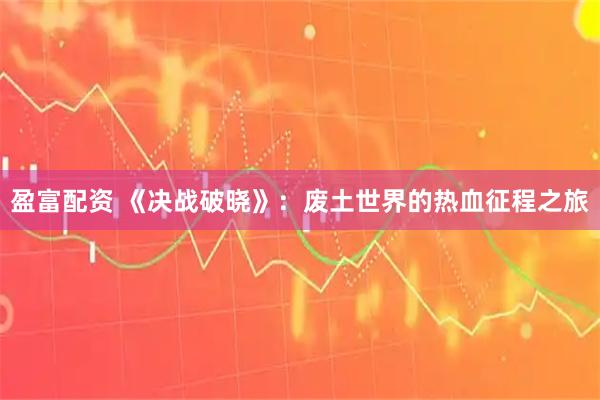 盈富配资 《决战破晓》：废土世界的热血征程之旅