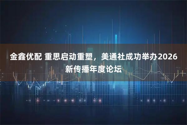 金鑫优配 重思启动重塑，美通社成功举办2026新传播年度论坛