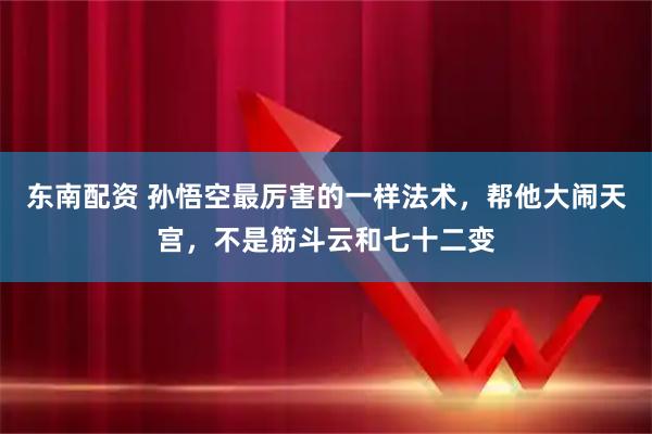 东南配资 孙悟空最厉害的一样法术，帮他大闹天宫，不是筋斗云和七十二变