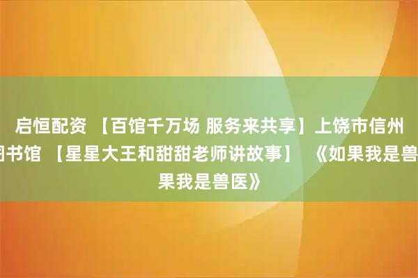 启恒配资 【百馆千万场 服务来共享】上饶市信州区图书馆 【星星大王和甜甜老师讲故事】  《如果我是兽医》