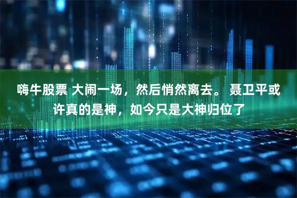 嗨牛股票 大闹一场，然后悄然离去。 聂卫平或许真的是神，如今只是大神归位了