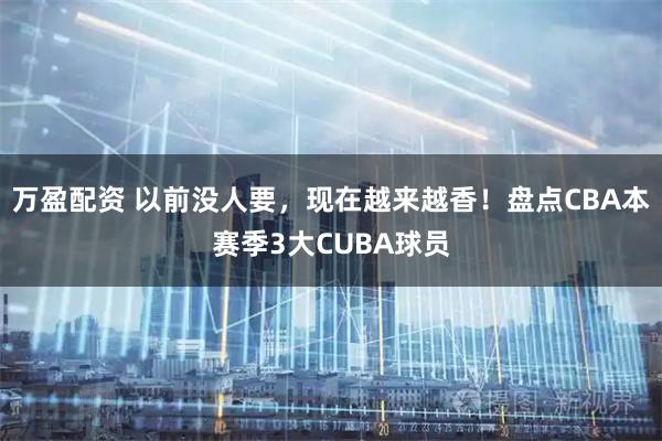 万盈配资 以前没人要，现在越来越香！盘点CBA本赛季3大CUBA球员