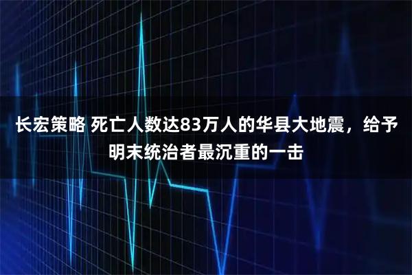 长宏策略 死亡人数达83万人的华县大地震，给予明末统治者最沉重的一击