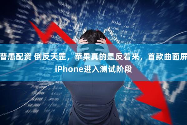 普患配资 倒反天罡，苹果真的是反着来，首款曲面屏iPhone进入测试阶段