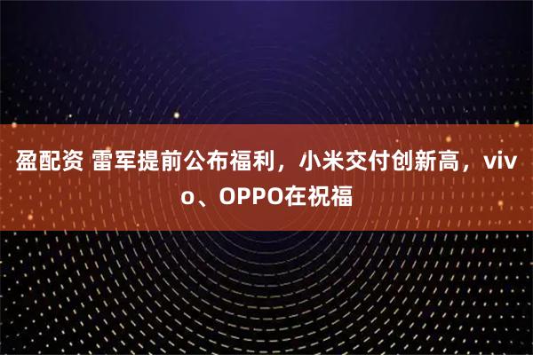 盈配资 雷军提前公布福利，小米交付创新高，vivo、OPPO在祝福