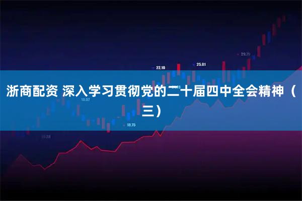 浙商配资 深入学习贯彻党的二十届四中全会精神（三）