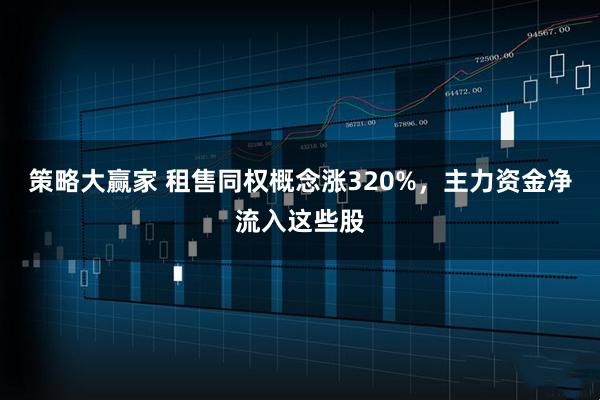 策略大赢家 租售同权概念涨320%，主力资金净流入这些股