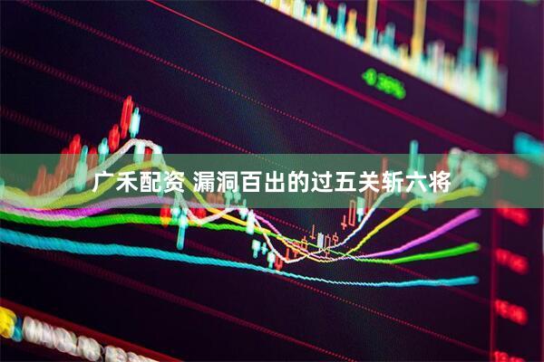广禾配资 漏洞百出的过五关斩六将