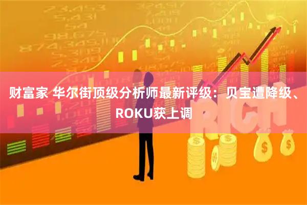 财富家 华尔街顶级分析师最新评级：贝宝遭降级、ROKU获上调