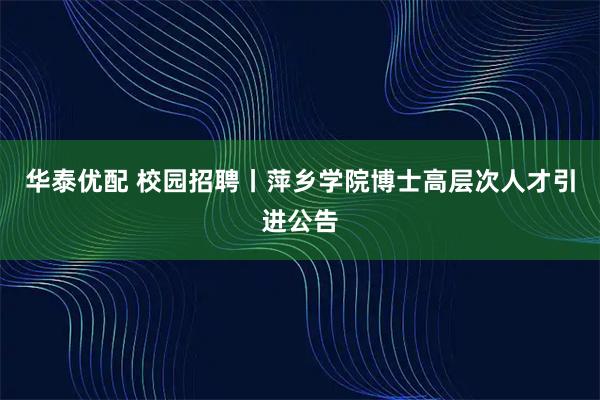 华泰优配 校园招聘丨萍乡学院博士高层次人才引进公告