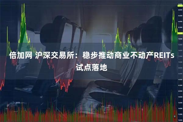 倍加网 沪深交易所：稳步推动商业不动产REITs试点落地