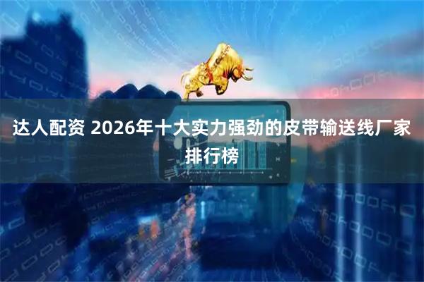 达人配资 2026年十大实力强劲的皮带输送线厂家排行榜