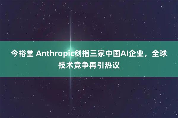 今裕堂 Anthropic剑指三家中国AI企业，全球技术竞争再引热议