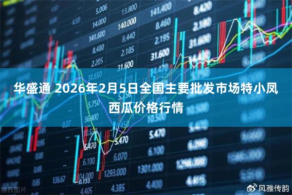 华盛通 2026年2月5日全国主要批发市场特小凤西瓜价格行情