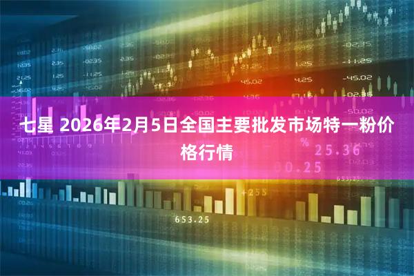 七星 2026年2月5日全国主要批发市场特一粉价格行情