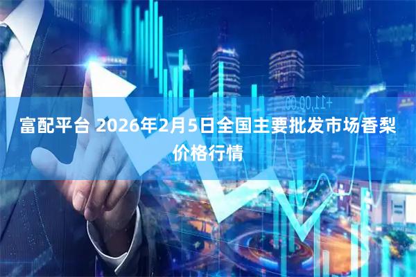 富配平台 2026年2月5日全国主要批发市场香梨价格行情