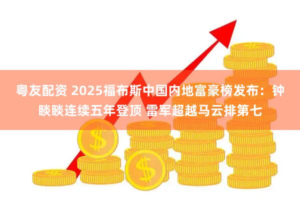 粤友配资 2025福布斯中国内地富豪榜发布：钟睒睒连续五年登顶 雷军超越马云排第七