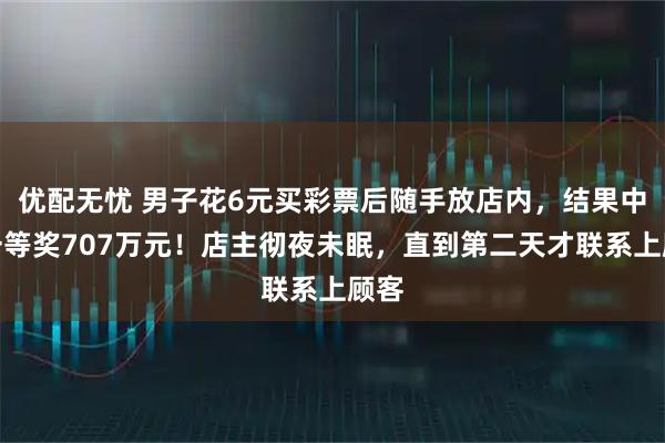 优配无忧 男子花6元买彩票后随手放店内，结果中了一等奖707万元！店主彻夜未眠，直到第二天才联系上顾客