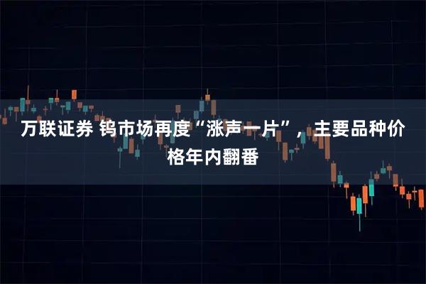 万联证券 钨市场再度“涨声一片”，主要品种价格年内翻番