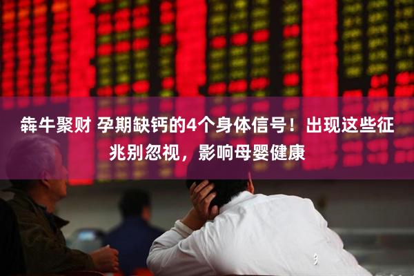 犇牛聚财 孕期缺钙的4个身体信号！出现这些征兆别忽视，影响母婴健康