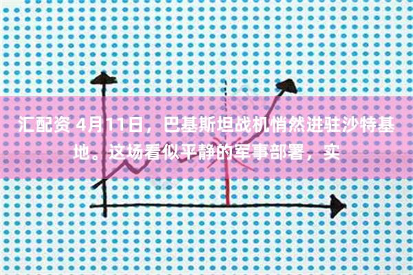 汇配资 4月11日，巴基斯坦战机悄然进驻沙特基地。这场看似平静的军事部署，实
